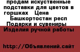 продам искуственные подставки для цветов в горшках › Цена ­ 500-2500 - Башкортостан респ. Подарки и сувениры » Изделия ручной работы   